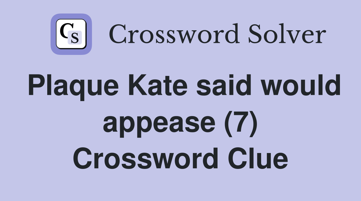Plaque Kate said would appease (7) Crossword Clue Answers Crossword